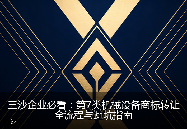 三沙企业必看：第7类机械设备商标转让全流程与避坑指南