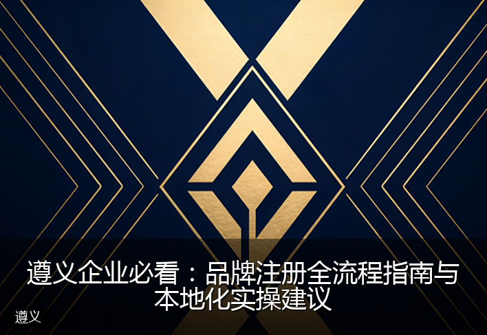 遵义企业必看：品牌注册全流程指南与本地化实操建议